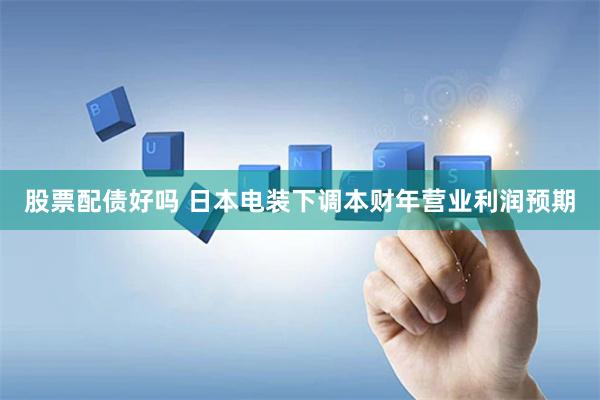 股票配債好嗎 日本電裝下調(diào)本財(cái)年?duì)I業(yè)利潤預(yù)期