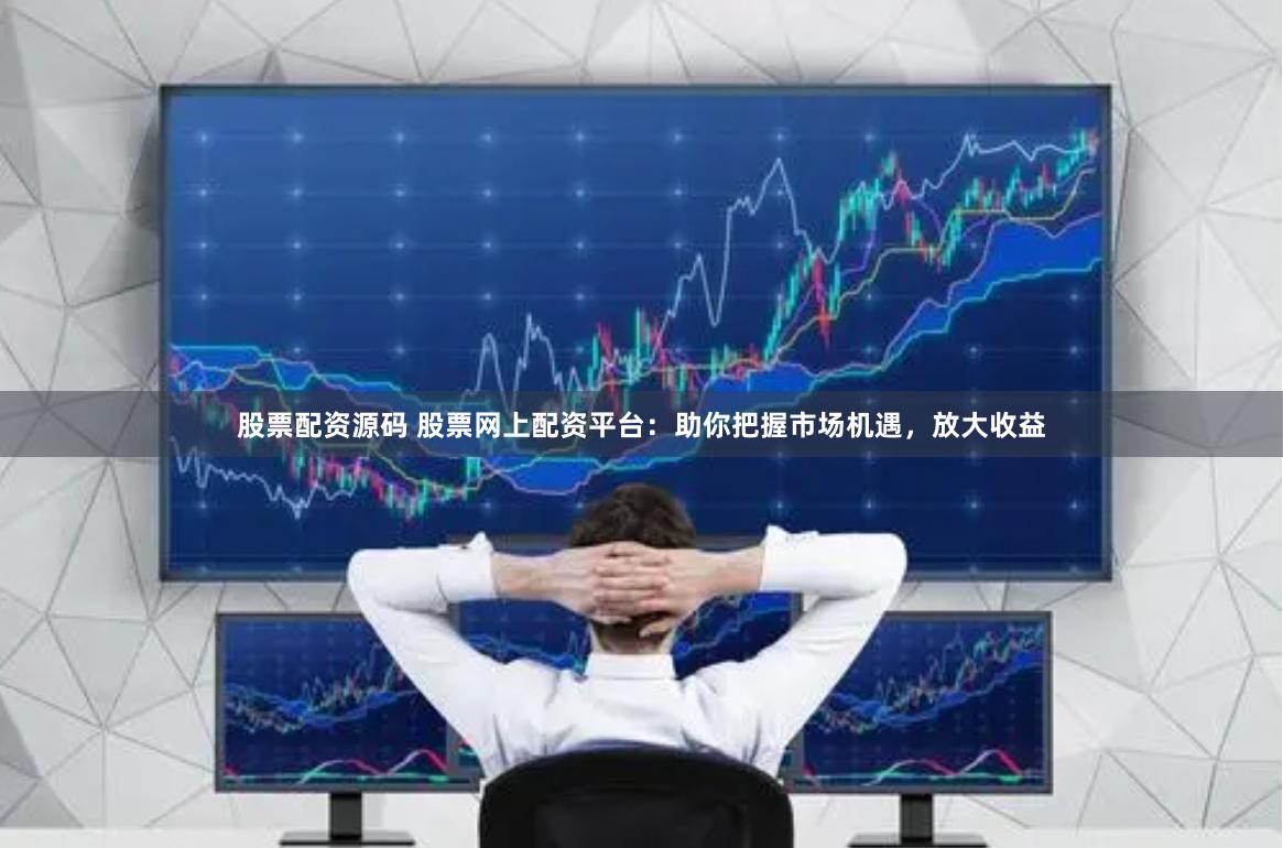 股票配資源碼 股票網(wǎng)上配資平臺(tái)：助你把握市場(chǎng)機(jī)遇，放大收益