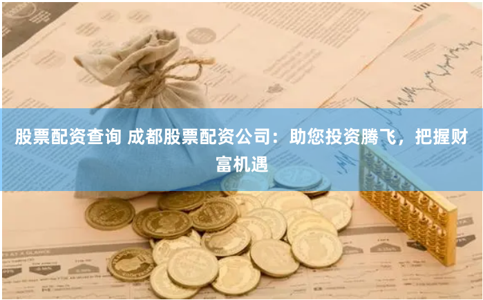 股票配資查詢 成都股票配資公司：助您投資騰飛，把握財(cái)富機(jī)遇