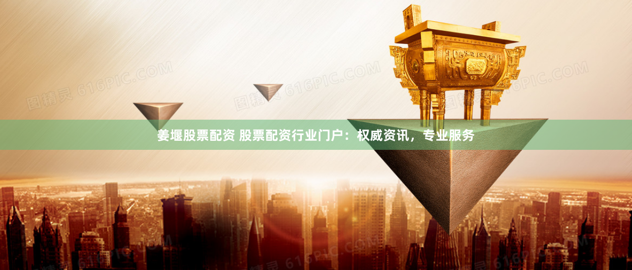 姜堰股票配資 股票配資行業(yè)門戶：權(quán)威資訊，專業(yè)服務(wù)