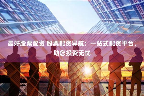 最好股票配資 股票配資導(dǎo)航：一站式配資平臺(tái)，助您投資無憂