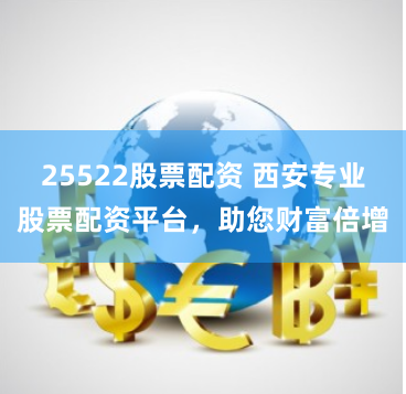 25522股票配資 西安專業(yè)股票配資平臺(tái)，助您財(cái)富倍增