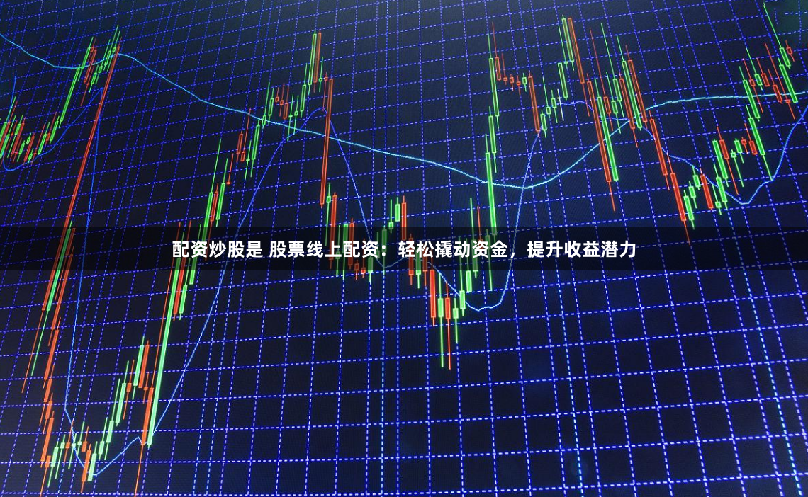 配資炒股是 股票線上配資：輕松撬動(dòng)資金，提升收益潛力