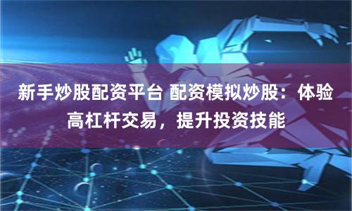新手炒股配資平臺(tái) 配資模擬炒股：體驗(yàn)高杠桿交易，提升投資技能