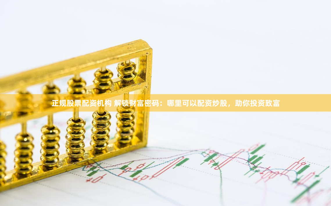 正規(guī)股票配資機(jī)構(gòu) 解鎖財(cái)富密碼：哪里可以配資炒股，助你投資致富