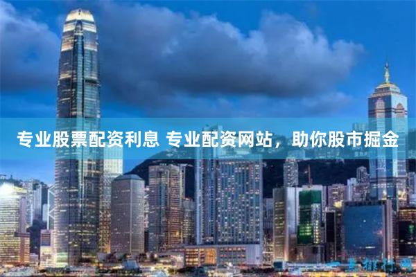 專業(yè)股票配資利息 專業(yè)配資網(wǎng)站，助你股市掘金