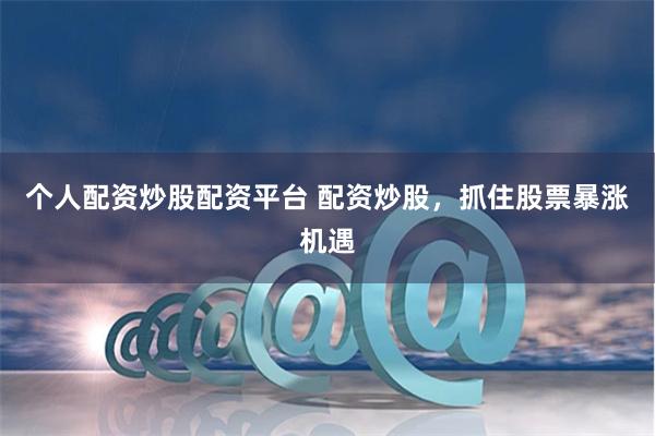 個(gè)人配資炒股配資平臺(tái) 配資炒股，抓住股票暴漲機(jī)遇