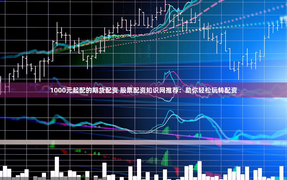 1000元起配的期貨配資 股票配資知識網(wǎng)推薦：助你輕松玩轉(zhuǎn)配資